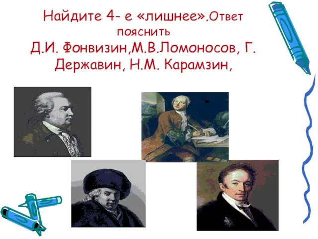 Найдите 4- е «лишнее».Ответ пояснить Д.И. Фонвизин,М.В.Ломоносов, Г.Державин, Н.М. Карамзин,