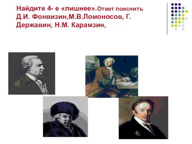 Найдите 4- е «лишнее».Ответ пояснить Д.И. Фонвизин,М.В.Ломоносов, Г.Державин, Н.М. Карамзин,