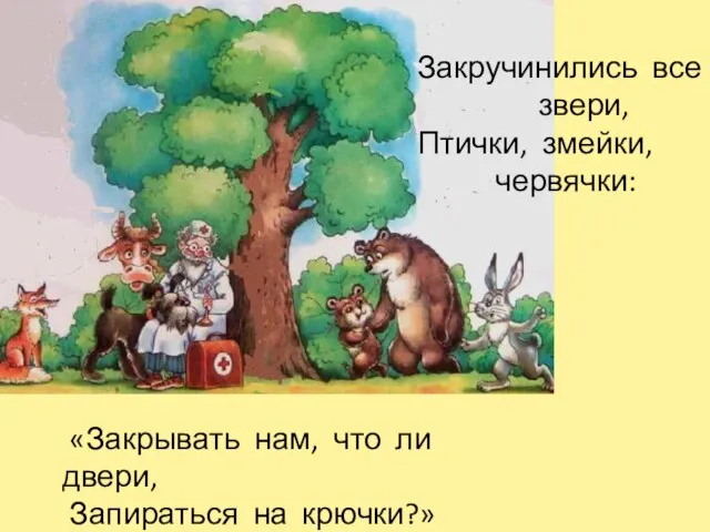 Закручинились все звери, Птички, змейки, червячки: «Закрывать нам, что ли двери, Запираться на крючки?»