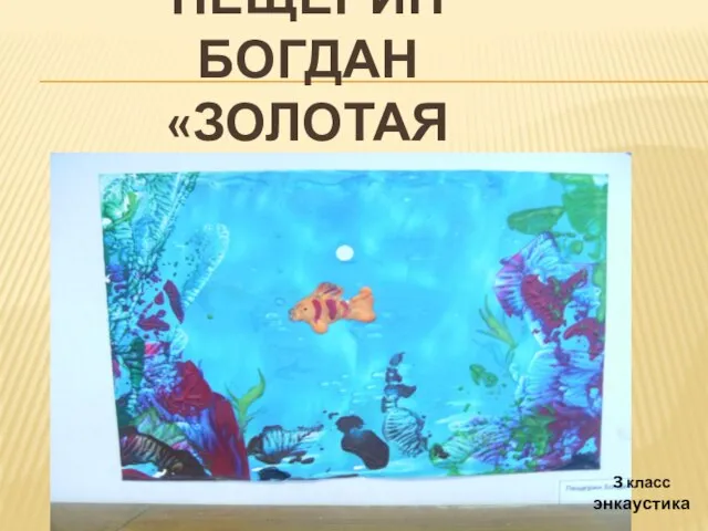 ПЕЩЕРИН БОГДАН «ЗОЛОТАЯ РЫБКА» 3 класс энкаустика