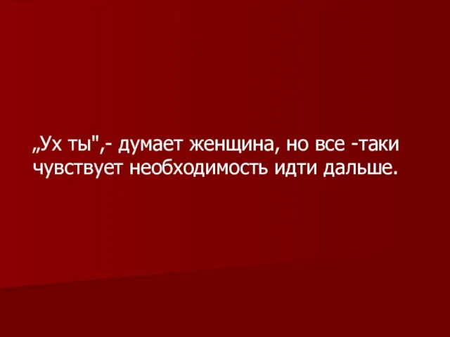 „Ух ты",- думает женщина, но все -таки чувствует необходимость идти дальше.