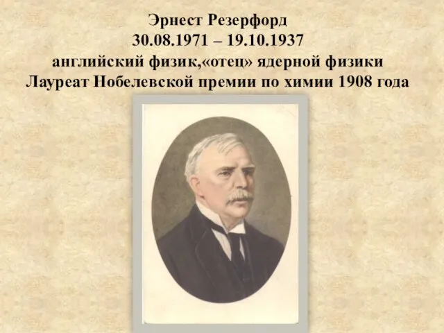 Эрнест Резерфорд 30.08.1971 – 19.10.1937 английский физик,«отец» ядерной физики Лауреат Нобелевской премии по химии 1908 года