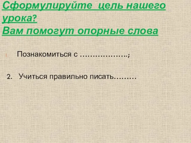 Сформулируйте цель нашего урока? Вам помогут опорные слова Познакомиться с ……………….; 2. Учиться правильно писать………