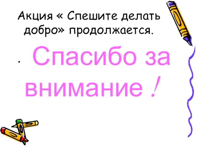 Акция « Спешите делать добро» продолжается. Спасибо за внимание !