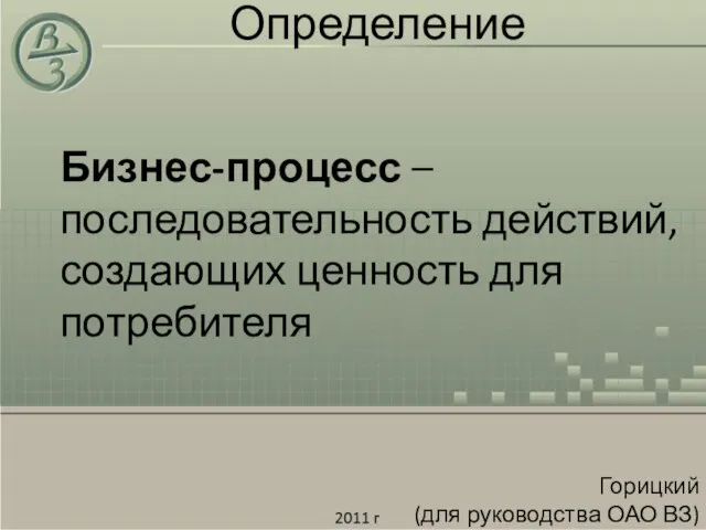 Определение Бизнес-процесс – последовательность действий, создающих ценность для потребителя Горицкий (для руководства ОАО ВЗ)