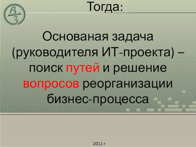 Тогда: Основаная задача (руководителя ИТ-проекта) – поиск путей и решение вопросов реорганизации бизнес-процесса