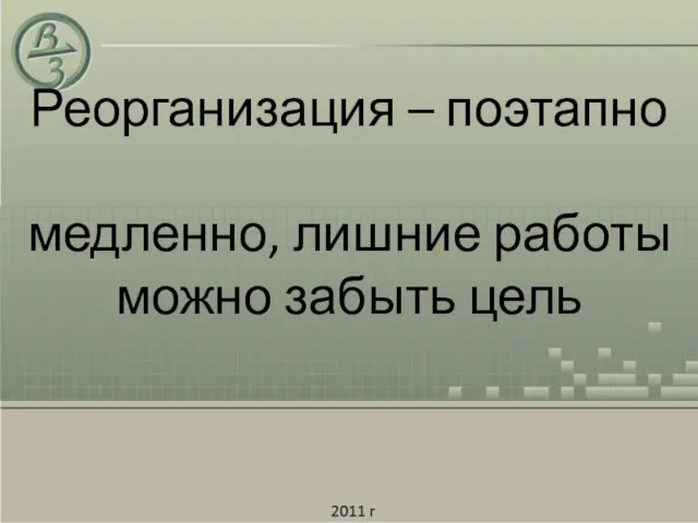 Реорганизация – поэтапно медленно, лишние работы можно забыть цель