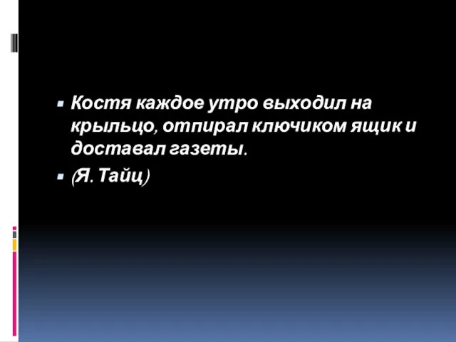 Костя каждое утро выходил на крыльцо, отпирал ключиком ящик и доставал газеты. (Я. Тайц)