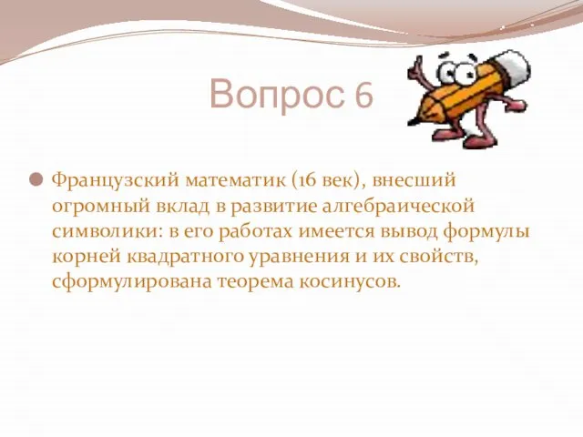 Вопрос 6 Французский математик (16 век), внесший огромный вклад в развитие алгебраической