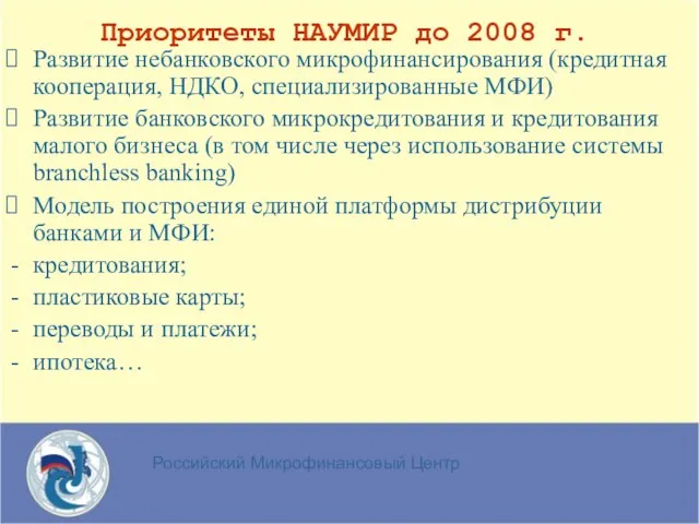 Российский Микрофинансовый Центр Приоритеты НАУМИР до 2008 г. Развитие небанковского микрофинансирования (кредитная