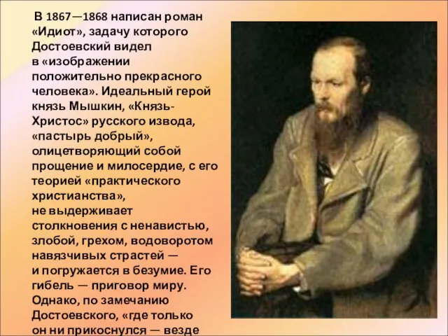 В 1867—1868 написан роман «Идиот», задачу которого Достоевский видел в «изображении положительно