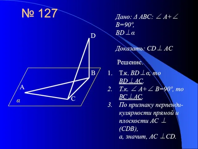 № 127 Дано: Δ АВС: ∠ А+∠ В=90º, BD⊥α Доказать: СD⊥ AC