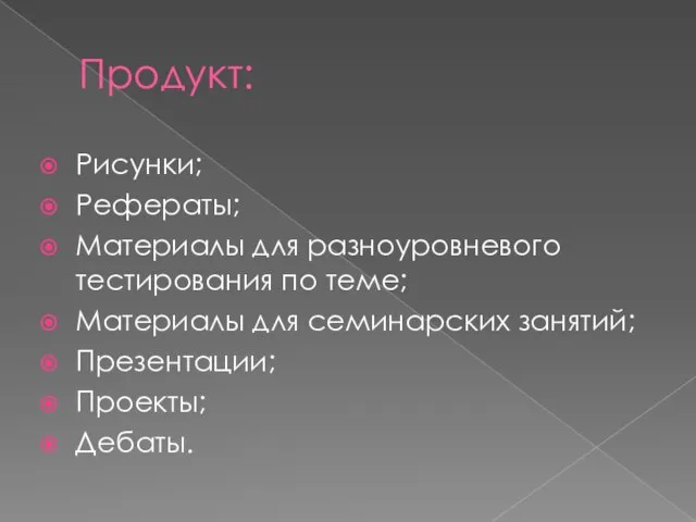 Продукт: Рисунки; Рефераты; Материалы для разноуровневого тестирования по теме; Материалы для семинарских занятий; Презентации; Проекты; Дебаты.