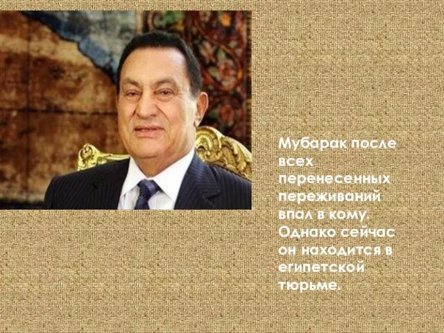 Мубарак после всех перенесенных переживаний впал в кому. Однако сейчас он находится в египетской тюрьме.