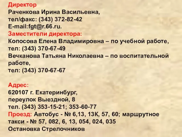 Директор Раченкова Ирина Васильевна, тел/факс: (343) 372-82-42 E-mail:fgt@r.66.ru. Заместители директора: Копосова Елена