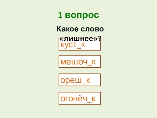 1 вопрос куст_к мешоч_к Какое слово «лишнее»? ореш_к огонёч_к