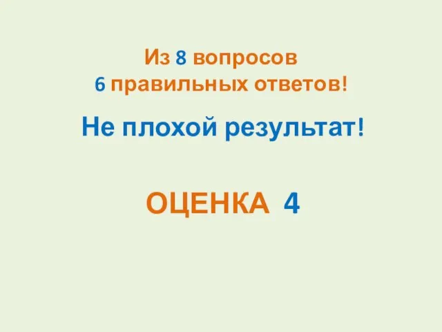 Из 8 вопросов 6 правильных ответов! Не плохой результат! ОЦЕНКА 4