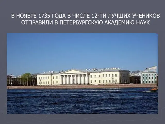 В НОЯБРЕ 1735 ГОДА В ЧИСЛЕ 12-ТИ ЛУЧШИХ УЧЕНИКОВ ОТПРАВИЛИ В ПЕТЕРБУРГСКУЮ АКАДЕМИЮ НАУК