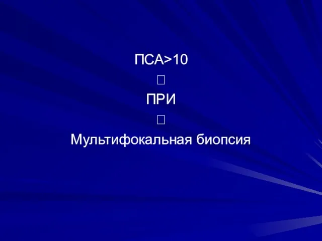 ПСА>10 ? ПРИ ? Мультифокальная биопсия