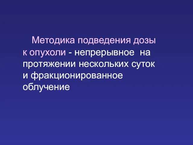 Методика подведения дозы к опухоли - непрерывное на протяжении нескольких суток и фракционированное облучение