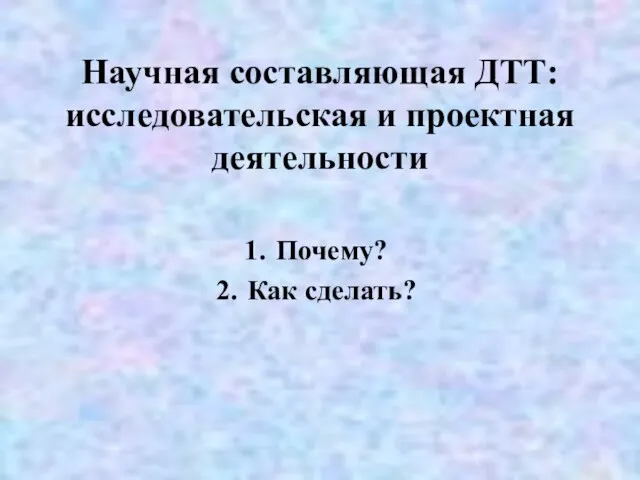 Научная составляющая ДТТ: исследовательская и проектная деятельности Почему? Как сделать?