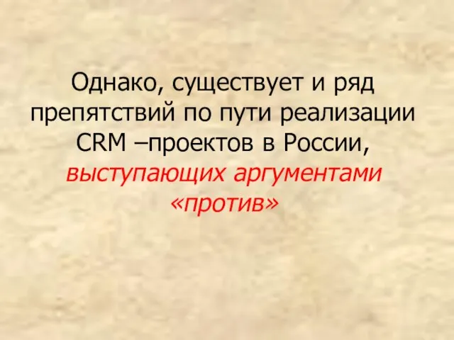 Однако, существует и ряд препятствий по пути реализации CRM –проектов в России, выступающих аргументами «против»