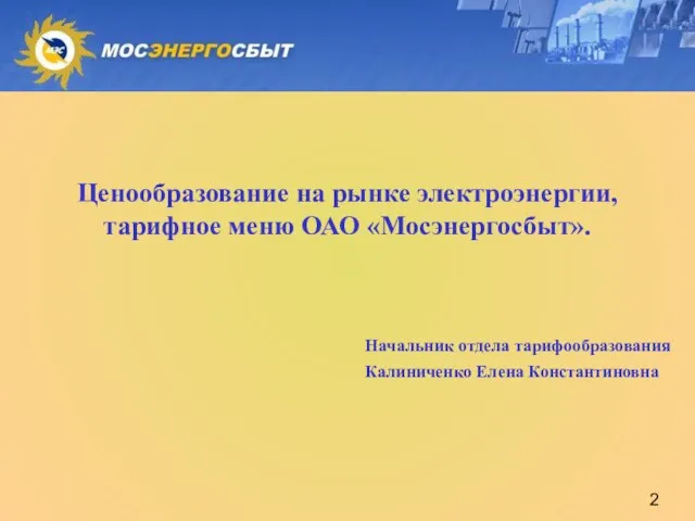 Ценообразование на рынке электроэнергии, тарифное меню ОАО «Мосэнергосбыт». Начальник отдела тарифообразования Калиниченко Елена Константиновна