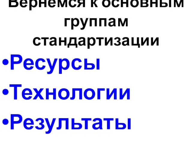 Вернемся к основным группам стандартизации Ресурсы Технологии Результаты