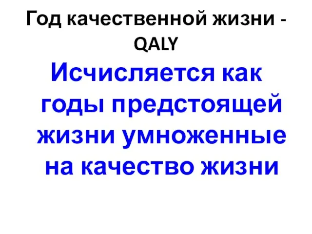 Год качественной жизни - QALY Исчисляется как годы предстоящей жизни умноженные на качество жизни