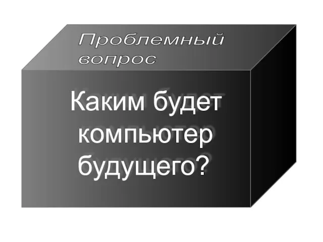 Каким будет компьютер будущего? Проблемный вопрос