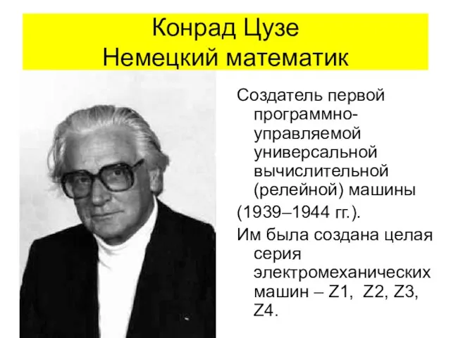 Конрад Цузе Немецкий математик Создатель первой программно-управляемой универсальной вычислительной (релейной) машины (1939–1944