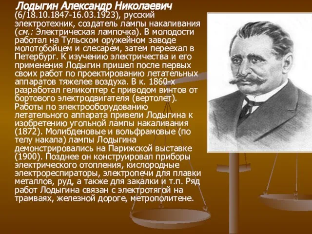 Лодыгин Александр Николаевич (6/18.10.1847-16.03.1923), русский электротехник, создатель лампы накаливания (см.: Электрическая лампочка).