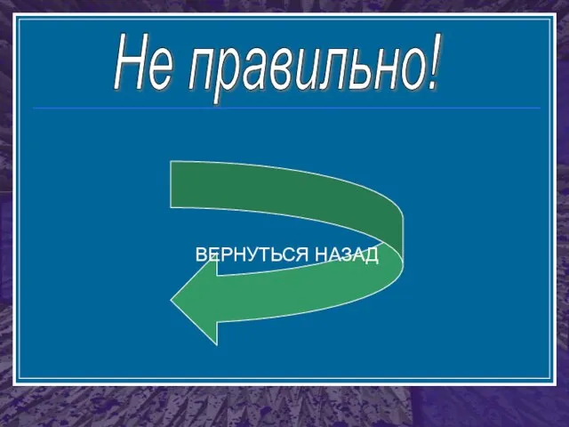 Не правильно! ВЕРНУТЬСЯ НАЗАД