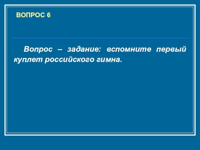 ВОПРОС 6 Вопрос – задание: вспомните первый куплет российского гимна.