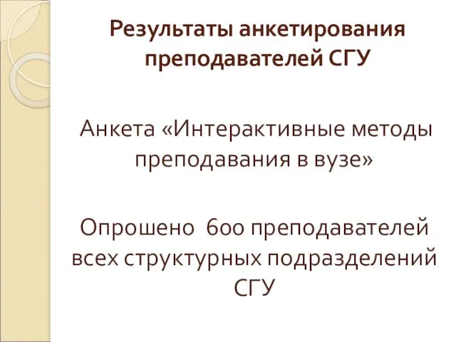 Результаты анкетирования преподавателей СГУ Анкета «Интерактивные методы преподавания в вузе» Опрошено 600