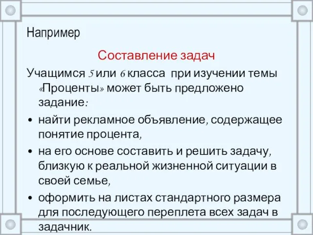 Например Составление задач Учащимся 5 или 6 класса при изучении темы «Проценты»