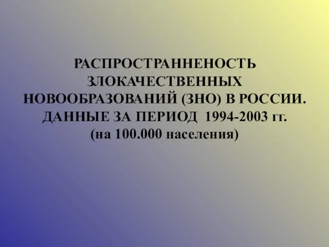 РАСПРОСТРАННЕНОСТЬ ЗЛОКАЧЕСТВЕННЫХ НОВООБРАЗОВАНИЙ (ЗНО) В РОССИИ. ДАННЫЕ ЗА ПЕРИОД 1994-2003 гг. (на 100.000 населения)