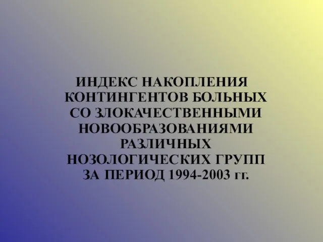 ИНДЕКС НАКОПЛЕНИЯ КОНТИНГЕНТОВ БОЛЬНЫХ СО ЗЛОКАЧЕСТВЕННЫМИ НОВООБРАЗОВАНИЯМИ РАЗЛИЧНЫХ НОЗОЛОГИЧЕСКИХ ГРУПП ЗА ПЕРИОД 1994-2003 гг.