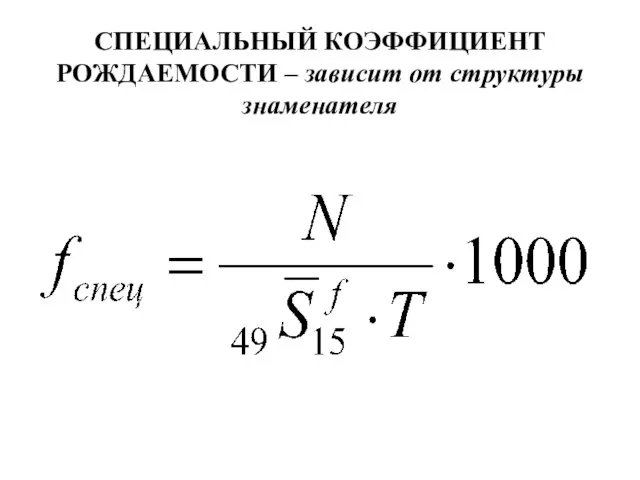 СПЕЦИАЛЬНЫЙ КОЭФФИЦИЕНТ РОЖДАЕМОСТИ – зависит от структуры знаменателя