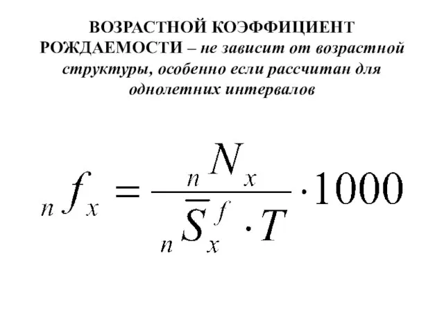 ВОЗРАСТНОЙ КОЭФФИЦИЕНТ РОЖДАЕМОСТИ – не зависит от возрастной структуры, особенно если рассчитан для однолетних интервалов