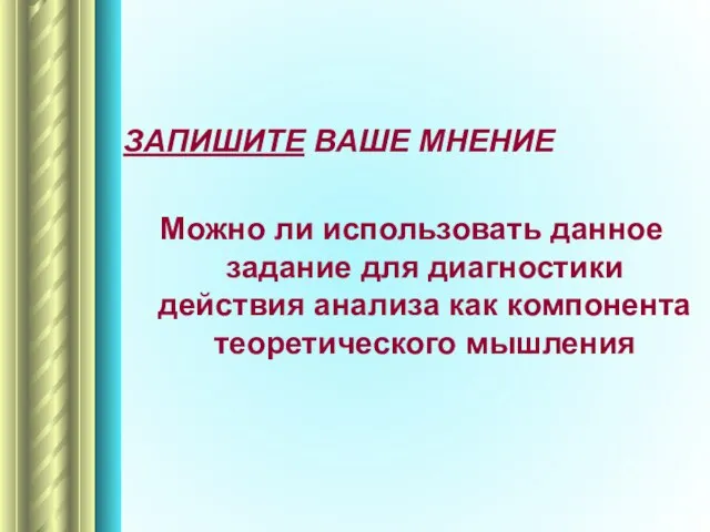 ЗАПИШИТЕ ВАШЕ МНЕНИЕ Можно ли использовать данное задание для диагностики действия анализа как компонента теоретического мышления