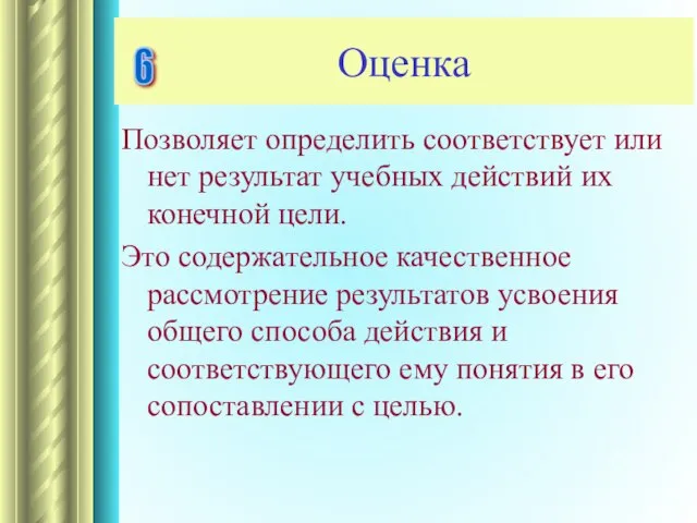 Оценка Позволяет определить соответствует или нет результат учебных действий их конечной цели.