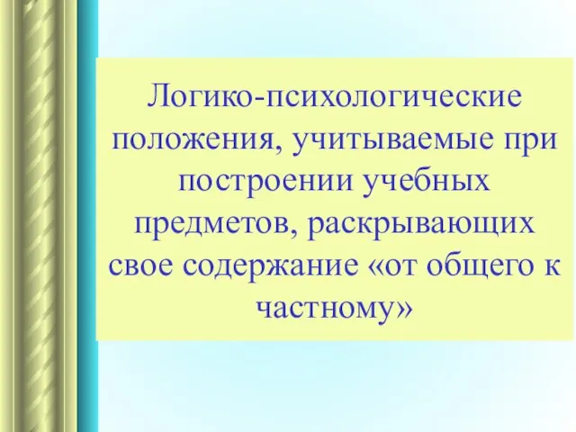 Логико-психологические положения, учитываемые при построении учебных предметов, раскрывающих свое содержание «от общего к частному»