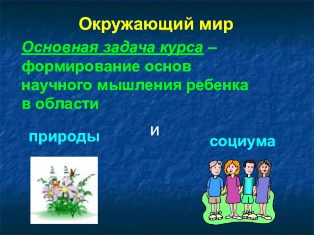 Окружающий мир Основная задача курса – формирование основ научного мышления ребенка в области природы и социума