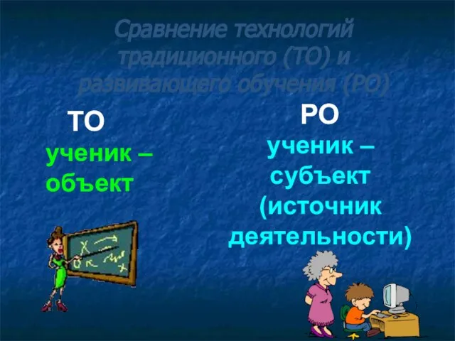 ТО РО ученик – объект ученик – субъект (источник деятельности) Сравнение технологий