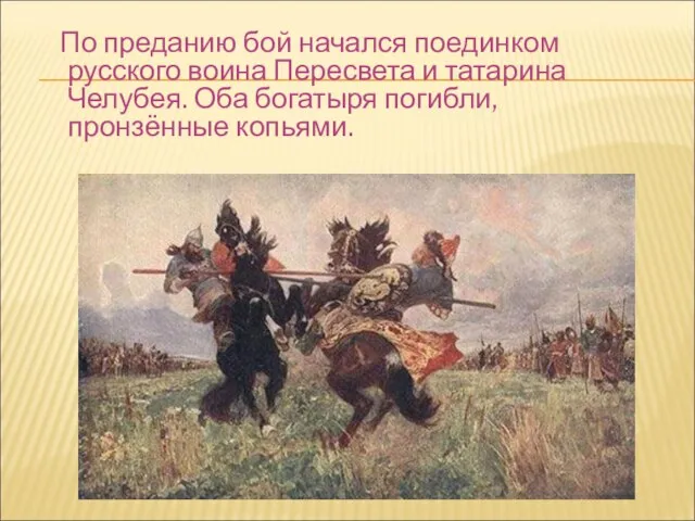 По преданию бой начался поединком русского воина Пересвета и татарина Челубея. Оба богатыря погибли, пронзённые копьями.