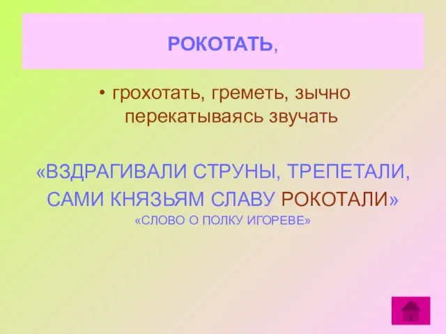 РОКОТАТЬ, грохотать, греметь, зычно перекатываясь звучать «ВЗДРАГИВАЛИ СТРУНЫ, ТРЕПЕТАЛИ, САМИ КНЯЗЬЯМ СЛАВУ