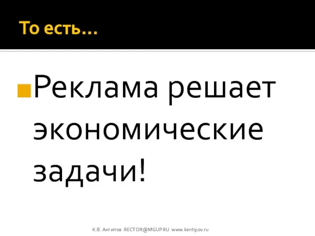 То есть… Реклама решает экономические задачи! К.В. Антипов RECTOR@MGUP.RU www.kantipov.ru