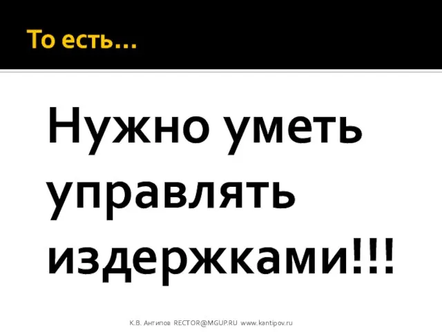 То есть… Нужно уметь управлять издержками!!! К.В. Антипов RECTOR@MGUP.RU www.kantipov.ru