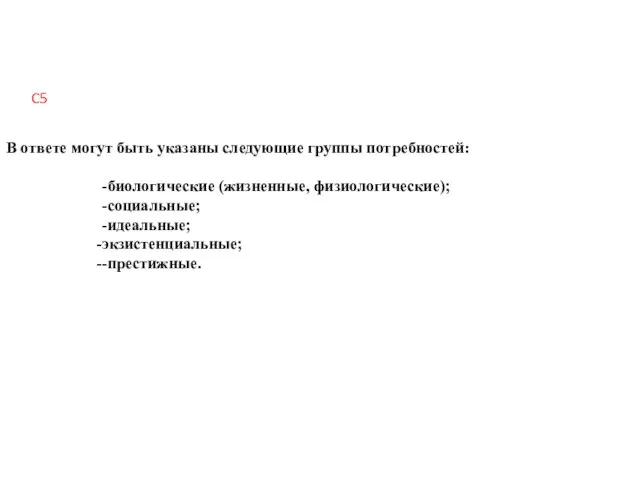 В ответе могут быть указаны следующие группы потребностей: -биологические (жизненные, физиологические); -социальные; -идеальные; экзистенциальные; -престижные. C5